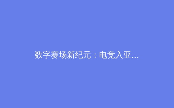 数字赛场新纪元：电竞入亚背后的体育产业变革与全民健身新形态 - 3