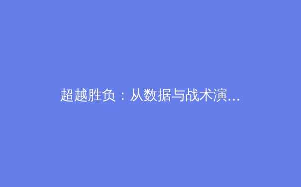 超越胜负：从数据与战术演变看现代体育竞技的深层变革 - 2